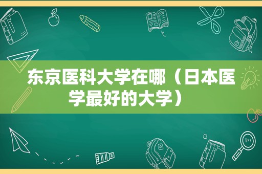 东京医科大学在哪（日本医学最好的大学） 