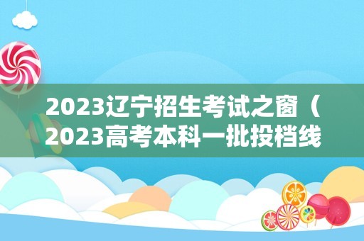 2023辽宁招生考试之窗（2023高考本科一批投档线公布） 