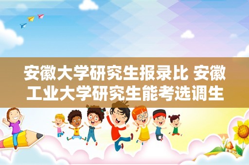 安徽大学研究生报录比 安徽工业大学研究生能考选调生吗？