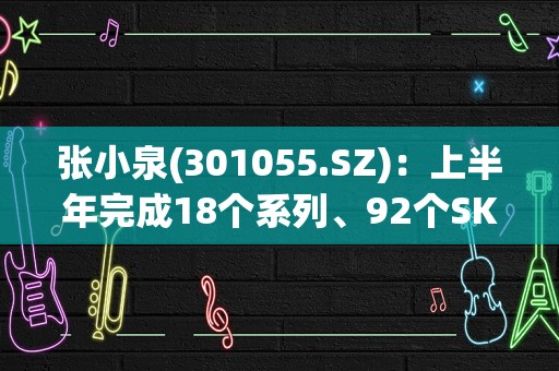 张小泉(301055.SZ)：上半年完成18个系列、92个SKU新品上市，初步形成了一定的产品矩阵