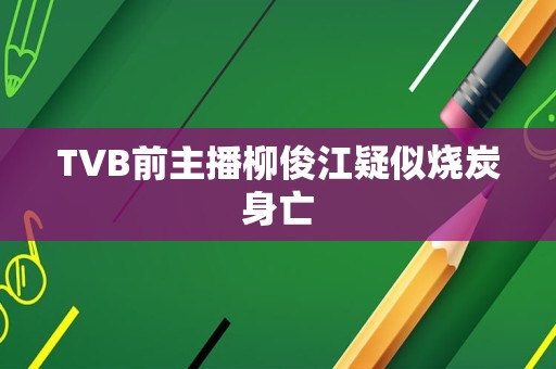 TVB前主播柳俊江疑似烧炭身亡