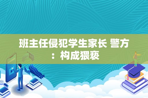 班主任侵犯学生家长 警方：构成猥亵