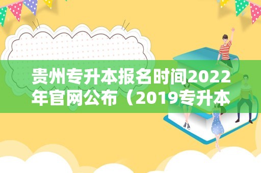 贵州专升本报名时间2023年官网公布（2019专升本成绩查询入口） 