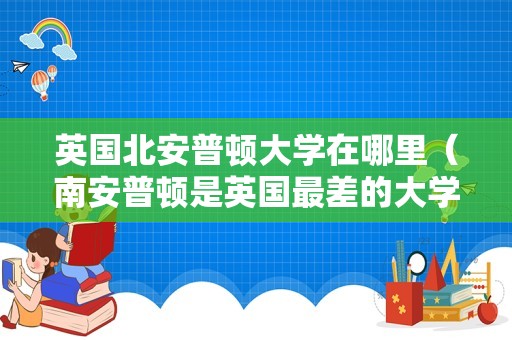 英国北安普顿大学在哪里（南安普顿是英国最差的大学吗） 