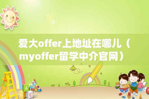 爱大offer上地址在哪儿（myoffer留学中介官网） 