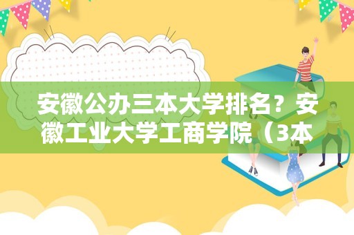 安徽公办三本大学排名？安徽工业大学工商学院（3本）好不好？