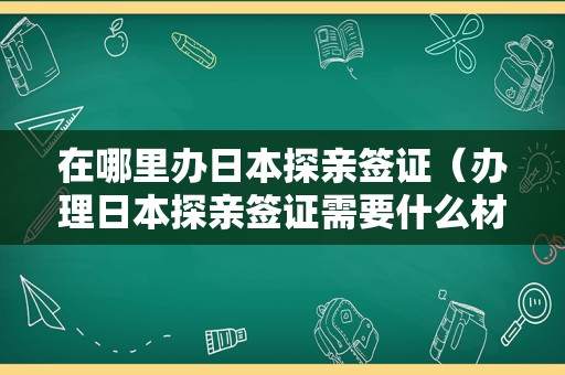 在哪里办日本探亲签证（办理日本探亲签证需要什么材料） 