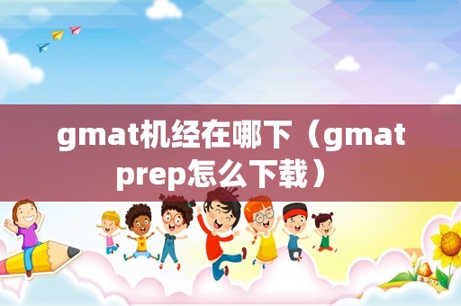 gmat机经在哪下（gmatprep怎么下载） 