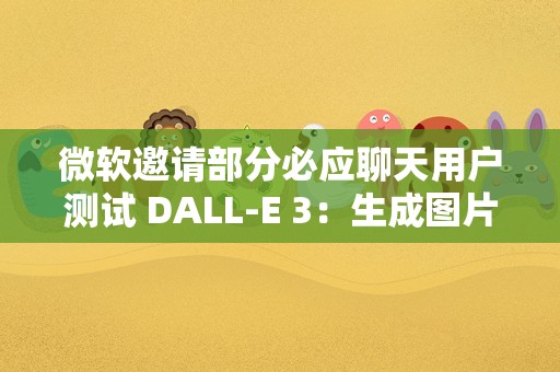 微软邀请部分必应聊天用户测试 DALL-E 3：生成图片更优秀