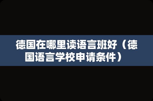 德国在哪里读语言班好（德国语言学校申请条件） 