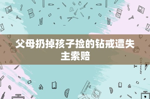 父母扔掉孩子捡的钻戒遭失主索赔