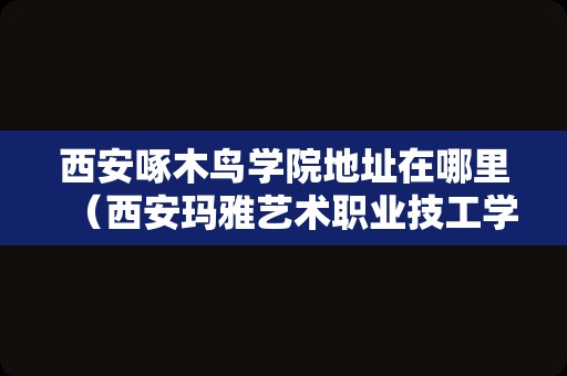 西安啄木鸟学院地址在哪里（西安玛雅艺术职业技工学校） 