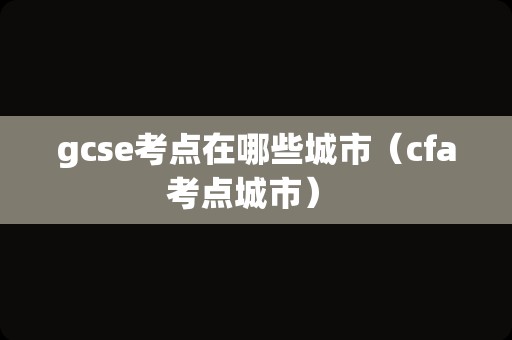 gcse考点在哪些城市（cfa考点城市） 