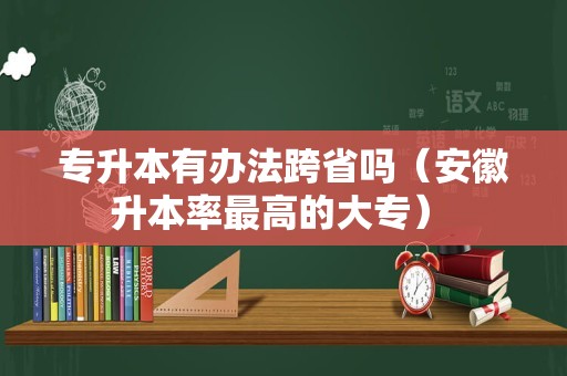 专升本有办法跨省吗（安徽升本率最高的大专） 