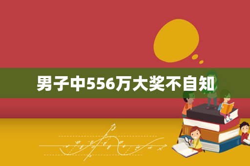 男子中556万大奖不自知