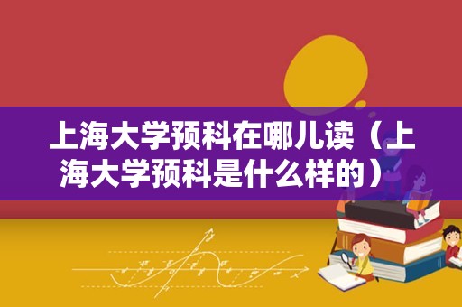 上海大学预科在哪儿读（上海大学预科是什么样的） 