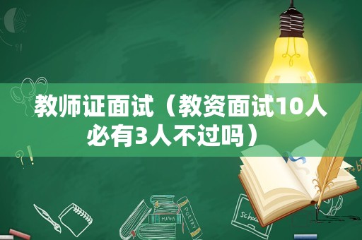 教师证面试（教资面试10人必有3人不过吗） 