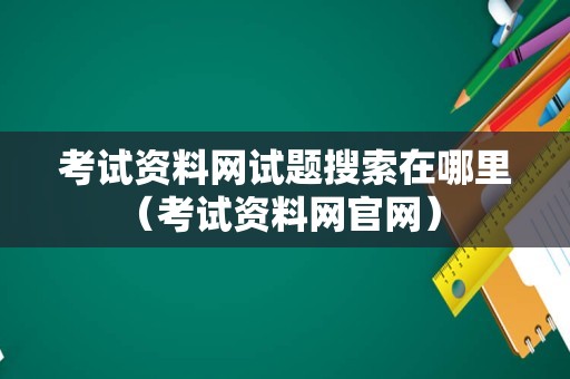 考试资料网试题搜索在哪里（考试资料网官网） 