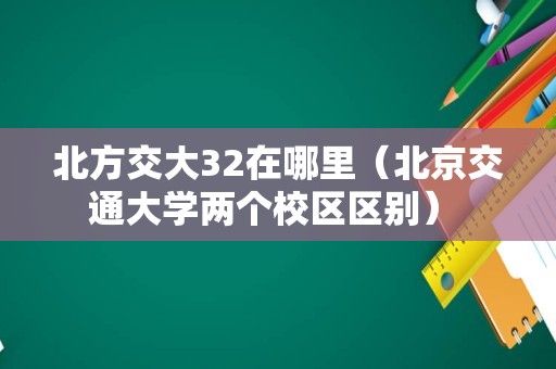 北方交大32在哪里（北京交通大学两个校区区别） 