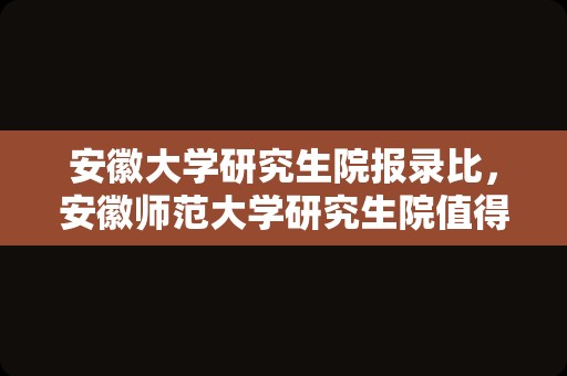 安徽大学研究生院报录比，安徽师范大学研究生院值得报考吗？