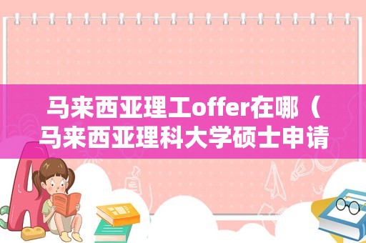 马来西亚理工offer在哪（马来西亚理科大学硕士申请条件） 