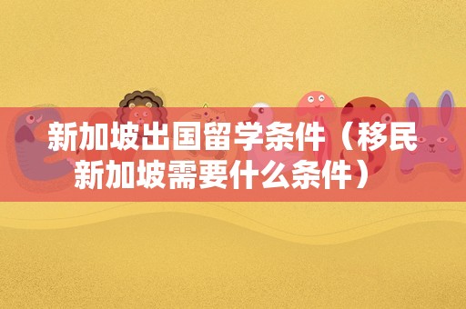 新加坡出国留学条件（移民新加坡需要什么条件） 