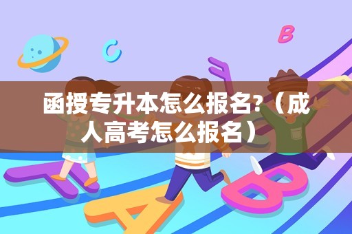 函授专升本怎么报名?（成人高考怎么报名） 