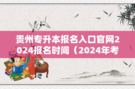 贵州专升本报名入口官网2024报名时间（2024年考专升本什么时候报名）