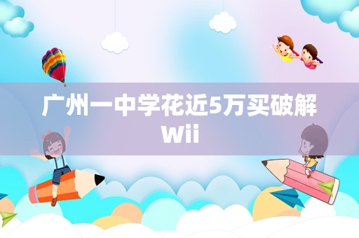 广州一中学花近5万买破解Wii