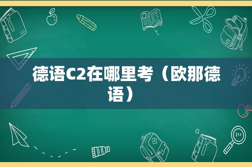 德语C2在哪里考（欧那德语） 