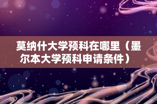 莫纳什大学预科在哪里（墨尔本大学预科申请条件） 