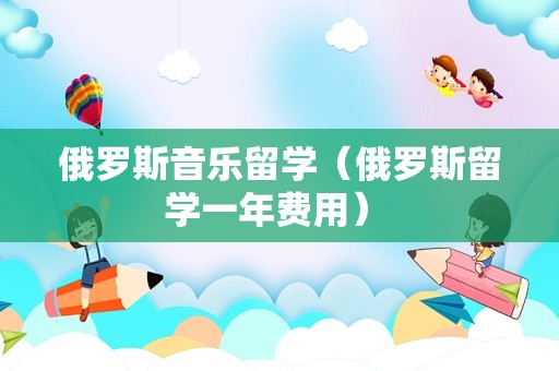 俄罗斯音乐留学（俄罗斯留学一年费用） 