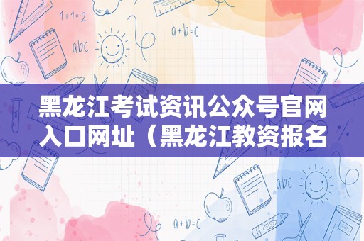 黑龙江考试资讯公众号官网入口网址（黑龙江教资报名） 