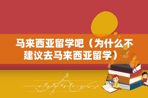 马来西亚留学吧（为什么不建议去马来西亚留学） 