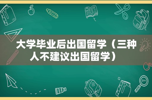 大学毕业后出国留学（三种人不建议出国留学） 