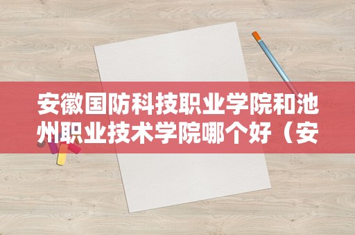 安徽国防科技职业学院和池州职业技术学院哪个好（安徽学前教育对口升学有哪些学校？）