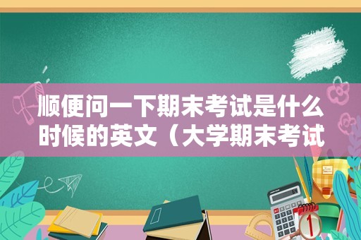 顺便问一下期末考试是什么时候的英文（大学期末考试成绩什么时候出）