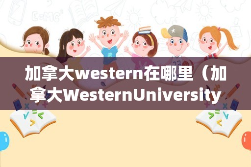 加拿大western在哪里（加拿大WesternUniversity） 