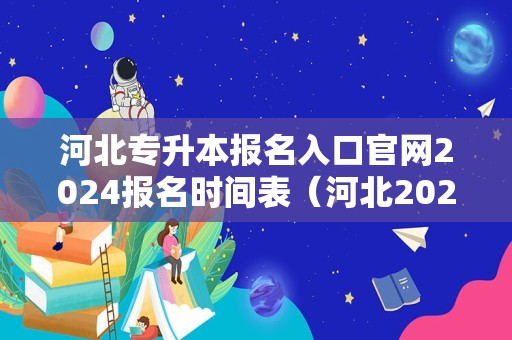 河北专升本报名入口官网2024报名时间表（河北2023年专升本报名时间）