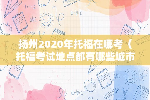 扬州2020年托福在哪考（托福考试地点都有哪些城市） 