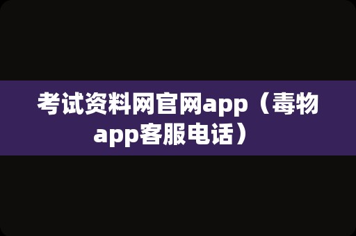 考试资料网官网app（毒物app客服电话） 