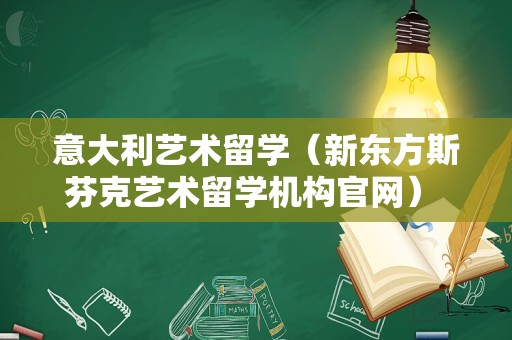 意大利艺术留学（新东方斯芬克艺术留学机构官网） 