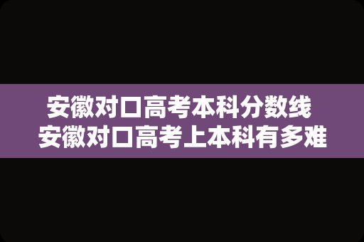 安徽对口高考本科分数线 安徽对口高考上本科有多难？