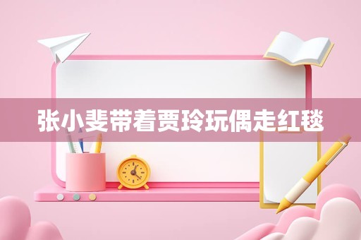 张小斐带着贾玲玩偶走红毯