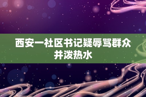 西安一社区书记疑辱骂群众并泼热水