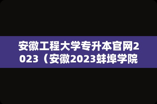 安徽工程大学专升本官网2023（安徽2023蚌埠学院文科分数什么时候出来？）