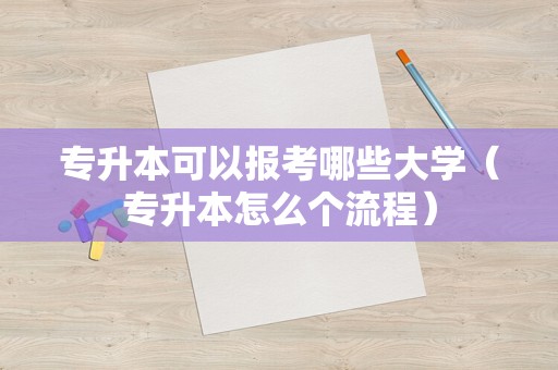 专升本可以报考哪些大学（专升本怎么个流程）