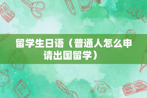 留学生日语（普通人怎么申请出国留学） 