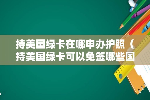 持美国绿卡在哪申办护照（持美国绿卡可以免签哪些国家） 