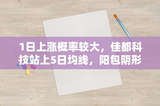 1日上涨概率较大，佳都科技站上5日均线，阳包阴形态确立！